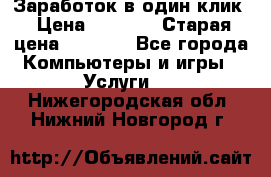 Заработок в один клик › Цена ­ 1 000 › Старая цена ­ 1 000 - Все города Компьютеры и игры » Услуги   . Нижегородская обл.,Нижний Новгород г.